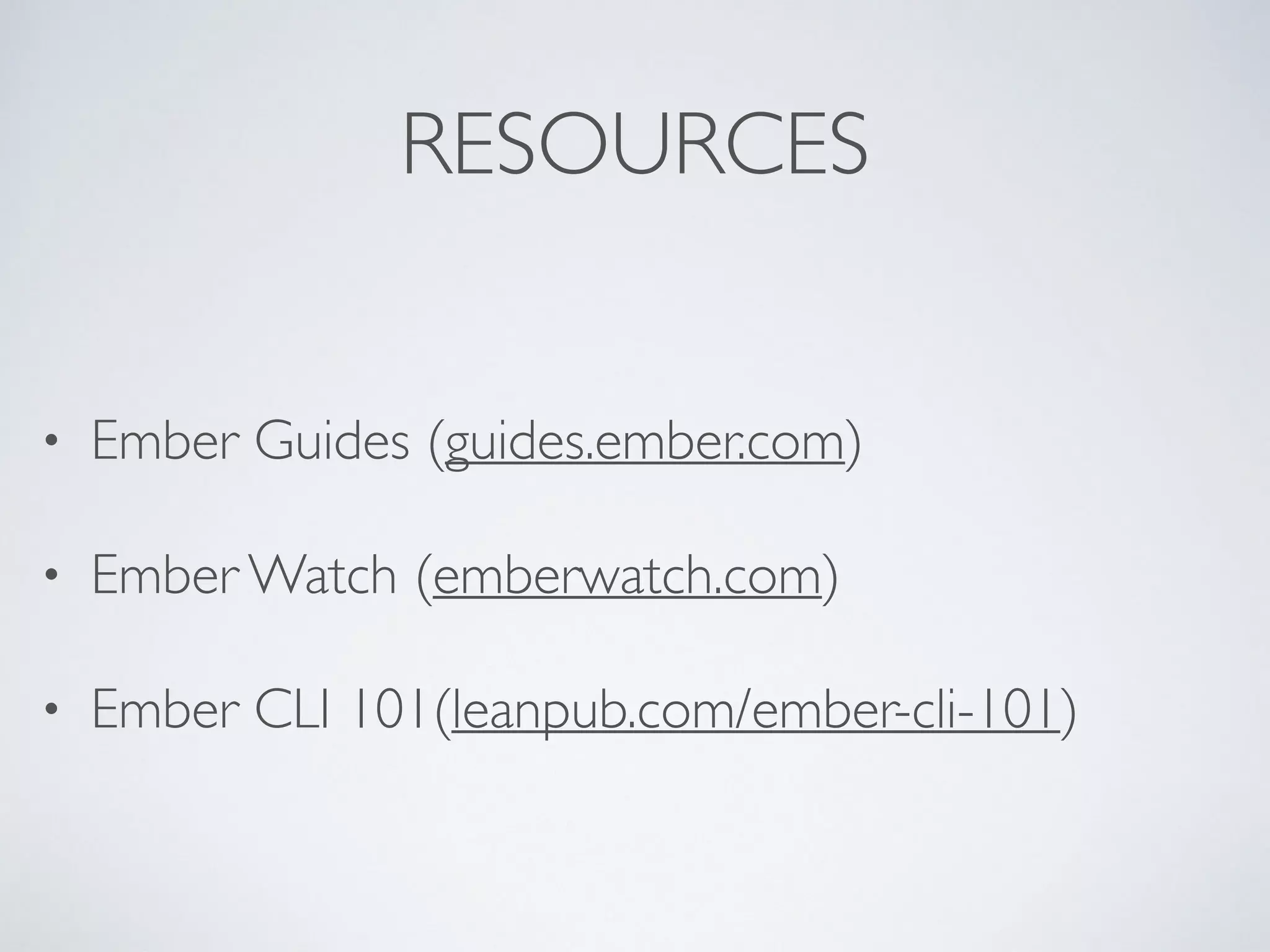 RESOURCES
• Ember Guides (guides.ember.com)
• Ember Watch (emberwatch.com)
• Ember CLI 101(leanpub.com/ember-cli-101)
 