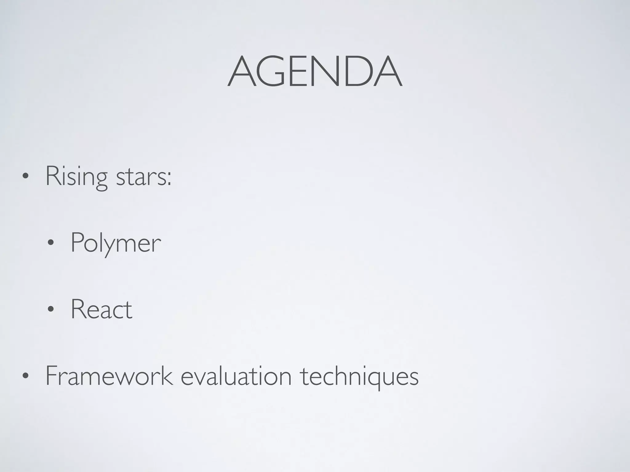 AGENDA
• Rising stars:
• Polymer
• React
• Framework evaluation techniques
 