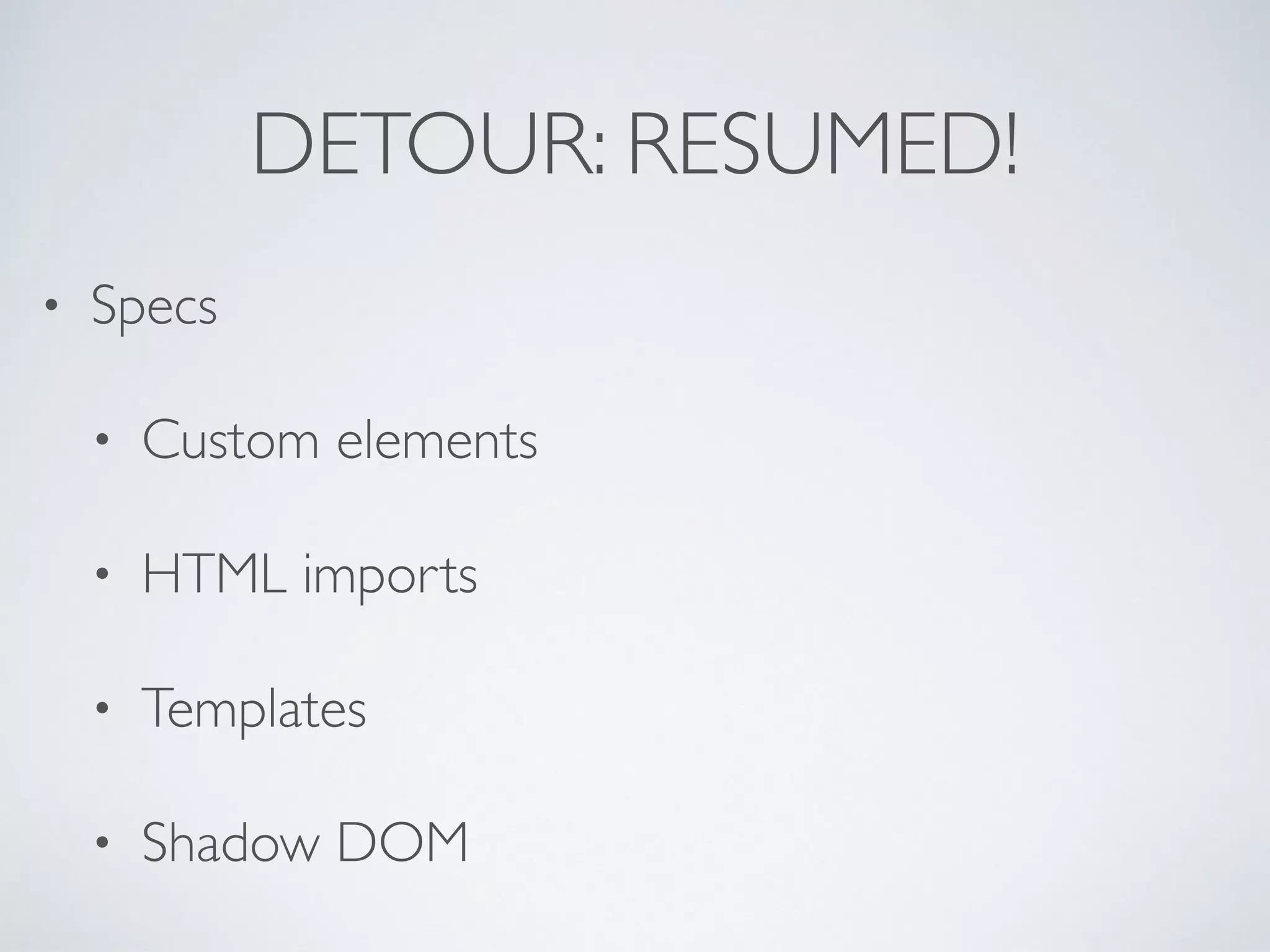 DETOUR: RESUMED!
• Specs
• Custom elements
• HTML imports
• Templates
• Shadow DOM
 