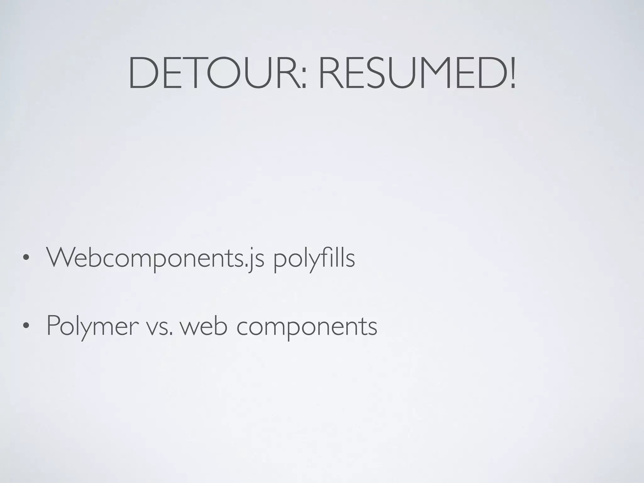 DETOUR: RESUMED!
• Webcomponents.js polyﬁlls
• Polymer vs. web components
 