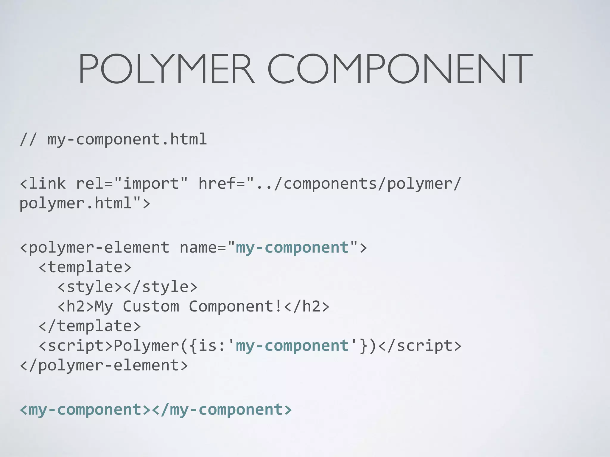 POLYMER COMPONENT
//	
  my-­‐component.html	
  
<link	
  rel="import"	
  href="../components/polymer/
polymer.html">	
  
<polymer-­‐element	
  name="my-­‐component"> 
	
  	
  <template> 
	
  	
  	
  	
  <style></style> 
	
  	
  	
  	
  <h2>My	
  Custom	
  Component!</h2> 
	
  	
  </template> 
	
  	
  <script>Polymer({is:'my-­‐component'})</script> 
</polymer-­‐element>	
  
<my-­‐component></my-­‐component>
 