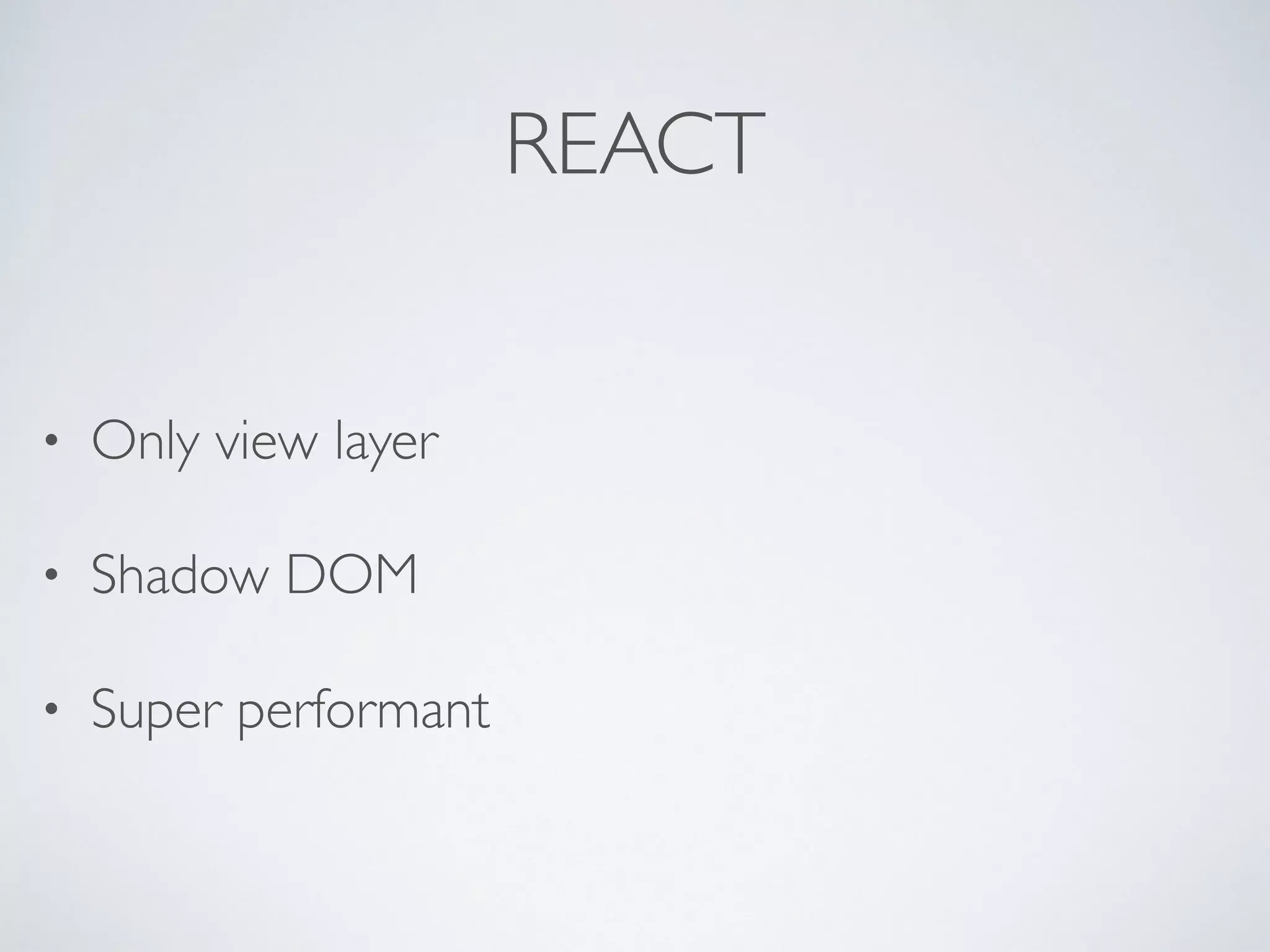 REACT
• Only view layer
• Shadow DOM
• Super performant
 