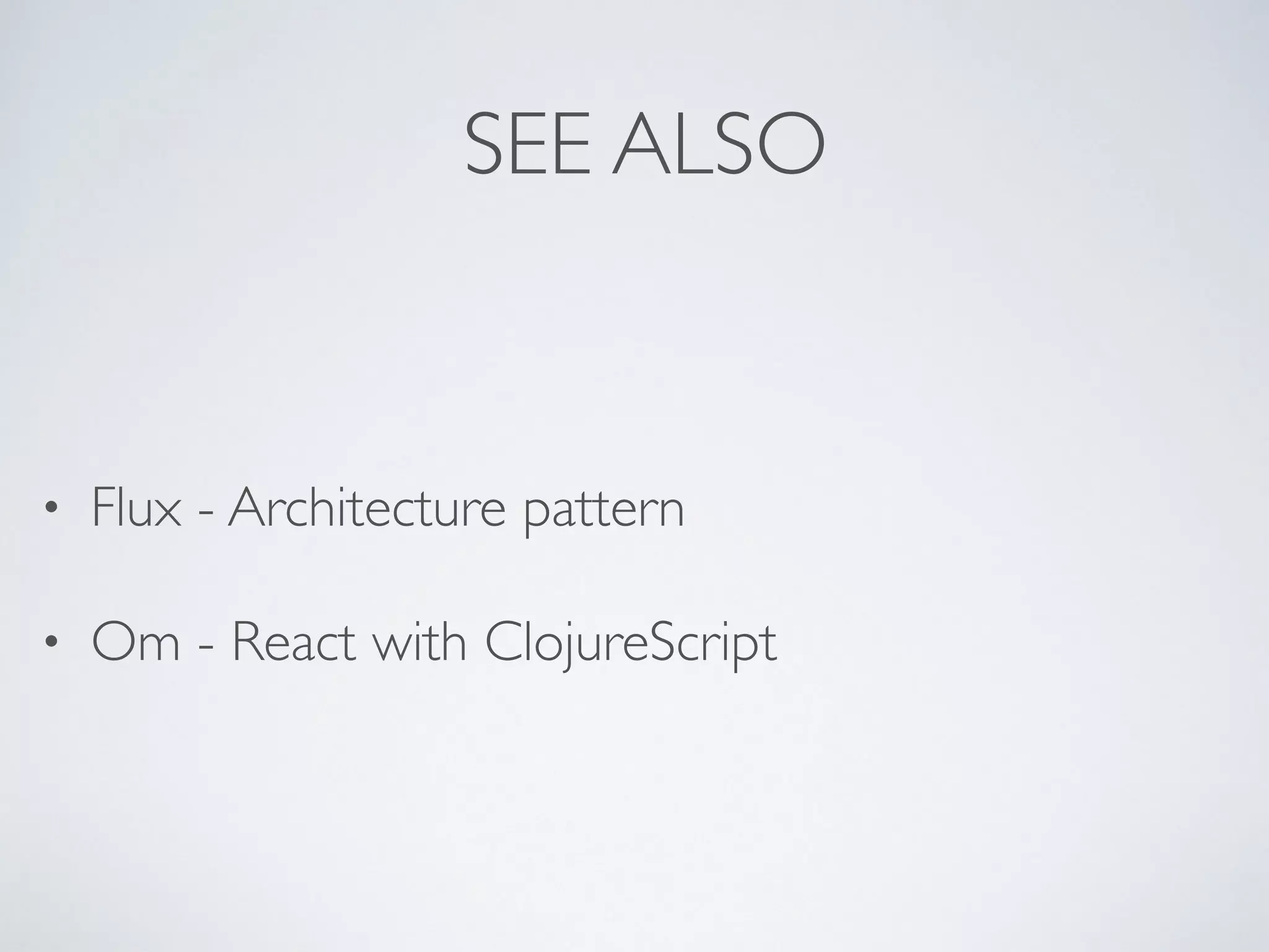 SEE ALSO
• Flux - Architecture pattern
• Om - React with ClojureScript
 