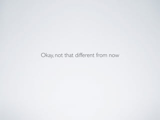 Okay, not that different from now
 