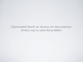Opinionated: there’s an obvious (or best practices-
driven) way to solve the problem.
 