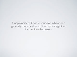 Unopinionated:“Choose your own adventure,”
generally more ﬂexible, ex. if incorporating other
libraries into the project.
 