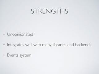STRENGTHS
• Unopinionated
• Integrates well with many libraries and backends
• Events system
 