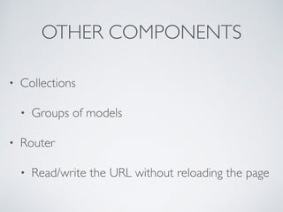 OTHER COMPONENTS
• Collections
• Groups of models
• Router
• Read/write the URL without reloading the page
 