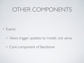 OTHER COMPONENTS
• Events
• Views trigger updates to model, vice versa
• Core component of Backbone
 