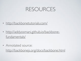 RESOURCES
• http://backbonetutorials.com/
• http://addyosmani.github.io/backbone-
fundamentals/
• Annotated source:  
http://backbonejs.org/docs/backbone.html
 