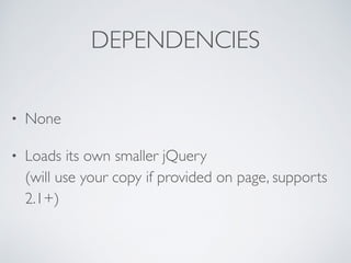 DEPENDENCIES
• None
• Loads its own smaller jQuery 
(will use your copy if provided on page, supports
2.1+)
 