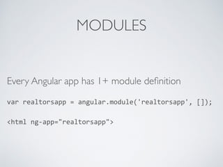 MODULES
Every Angular app has 1+ module deﬁnition
var	
  realtorsapp	
  =	
  angular.module('realtorsapp',	
  []);	
  
<html	
  ng-­‐app="realtorsapp">
 