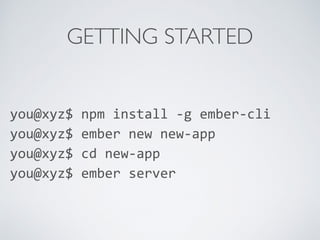 GETTING STARTED
you@xyz$	
  npm	
  install	
  -­‐g	
  ember-­‐cli	
  
you@xyz$	
  ember	
  new	
  new-­‐app	
  
you@xyz$	
  cd	
  new-­‐app	
  
you@xyz$	
  ember	
  server
 