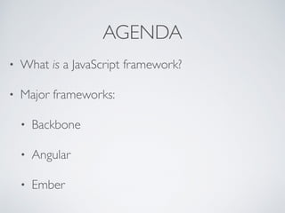 AGENDA
• What is a JavaScript framework?
• Major frameworks:
• Backbone
• Angular
• Ember
 