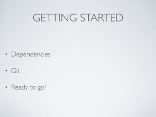 GETTING STARTED
• Dependencies
• Git
• Ready to go!
 