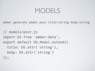 MODELS
ember	
  generate	
  model	
  post	
  title:string	
  body:string	
  
//	
  models/post.js	
  
import	
  DS	
  from	
  'ember-­‐data';	
  
export	
  default	
  DS.Model.extend({	
  
	
  	
  title:	
  DS.attr('string'),	
  
	
  	
  body:	
  DS.attr('string')	
  
});	
  
 