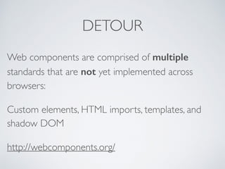 DETOUR
Web components are comprised of multiple
standards that are not yet implemented across
browsers:
Custom elements, HTML imports, templates, and
shadow DOM
http://webcomponents.org/
 