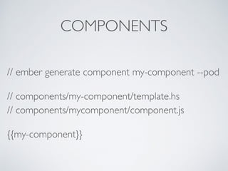 COMPONENTS
// ember generate component my-component --pod
// components/my-component/template.hs 
// components/mycomponent/component.js
{{my-component}}
 