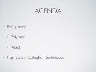 AGENDA
• Rising stars:
• Polymer
• React
• Framework evaluation techniques
 