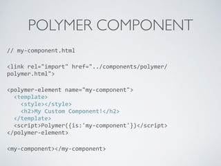 POLYMER COMPONENT
//	
  my-­‐component.html	
  
<link	
  rel="import"	
  href="../components/polymer/
polymer.html">	
  
<polymer-­‐element	
  name="my-­‐component"> 
	
  	
  <template> 
	
  	
  	
  	
  <style></style> 
	
  	
  	
  	
  <h2>My	
  Custom	
  Component!</h2> 
	
  	
  </template> 
	
  	
  <script>Polymer({is:'my-­‐component'})</script> 
</polymer-­‐element>	
  
<my-­‐component></my-­‐component>
 