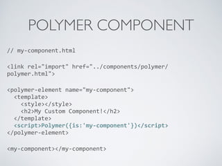 POLYMER COMPONENT
//	
  my-­‐component.html	
  
<link	
  rel="import"	
  href="../components/polymer/
polymer.html">	
  
<polymer-­‐element	
  name="my-­‐component"> 
	
  	
  <template> 
	
  	
  	
  	
  <style></style> 
	
  	
  	
  	
  <h2>My	
  Custom	
  Component!</h2> 
	
  	
  </template> 
	
  	
  <script>Polymer({is:'my-­‐component'})</script> 
</polymer-­‐element>	
  
<my-­‐component></my-­‐component>
 