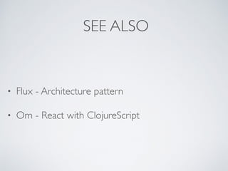 SEE ALSO
• Flux - Architecture pattern
• Om - React with ClojureScript
 