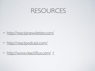 RESOURCES
• http://reactjsnewsletter.com/
• http://reactpodcast.com/
• http://www.reactiﬂux.com/ :(
 