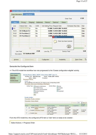 Page 13 of 27




 Generate the Configured Item

 => The ATO model line workflow has now progressed to the 'Create configuration eligible' activity.




 From the ATO model line, the configured (ATO item or 'star' item) is ready to be created :


   Select Actions -> Progress Order




https://support.oracle.com/CSP/main/article?cmd=show&type=NOT&doctype=BULL...                     4/13/2011
 