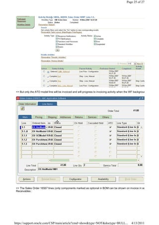 Page 25 of 27




 => But only the ATO model line will be invoiced and will progress to invoicing activity when the WF backgroun




 => The Sales Order 16567 lines (only components marked as optional in BOM can be shown on invoice in ad
 Receivables :




https://support.oracle.com/CSP/main/article?cmd=show&type=NOT&doctype=BULL...                     4/13/2011
 