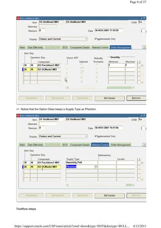 Page 8 of 27




 => Notice that the Option Class keeps a Supply Type as Phantom.




 Testflow steps




https://support.oracle.com/CSP/main/article?cmd=show&type=NOT&doctype=BULL...     4/13/2011
 