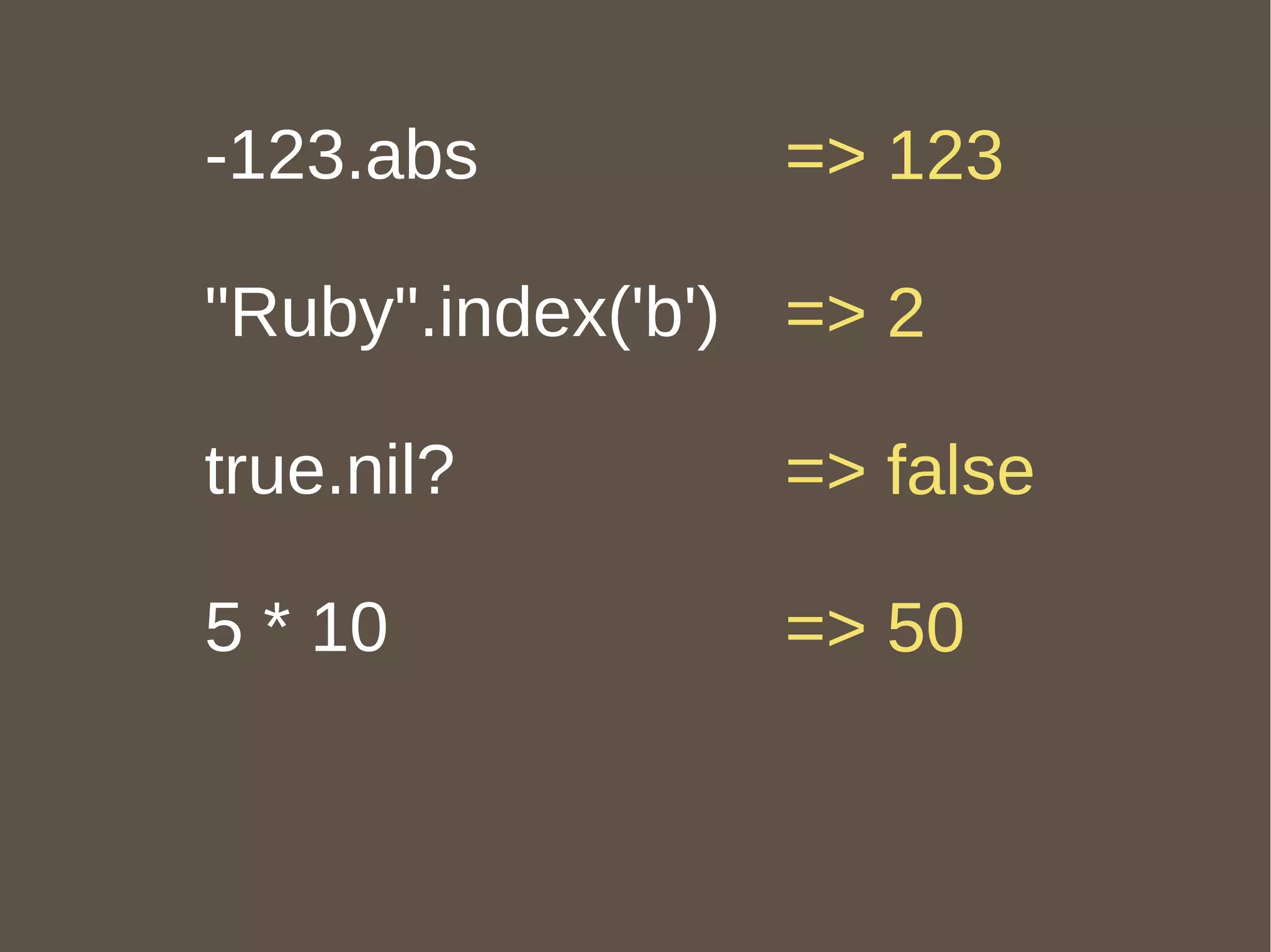 -123.abs "Ruby".index('b') true.nil? 5 * 10 => 123 => 2 => false => 50 