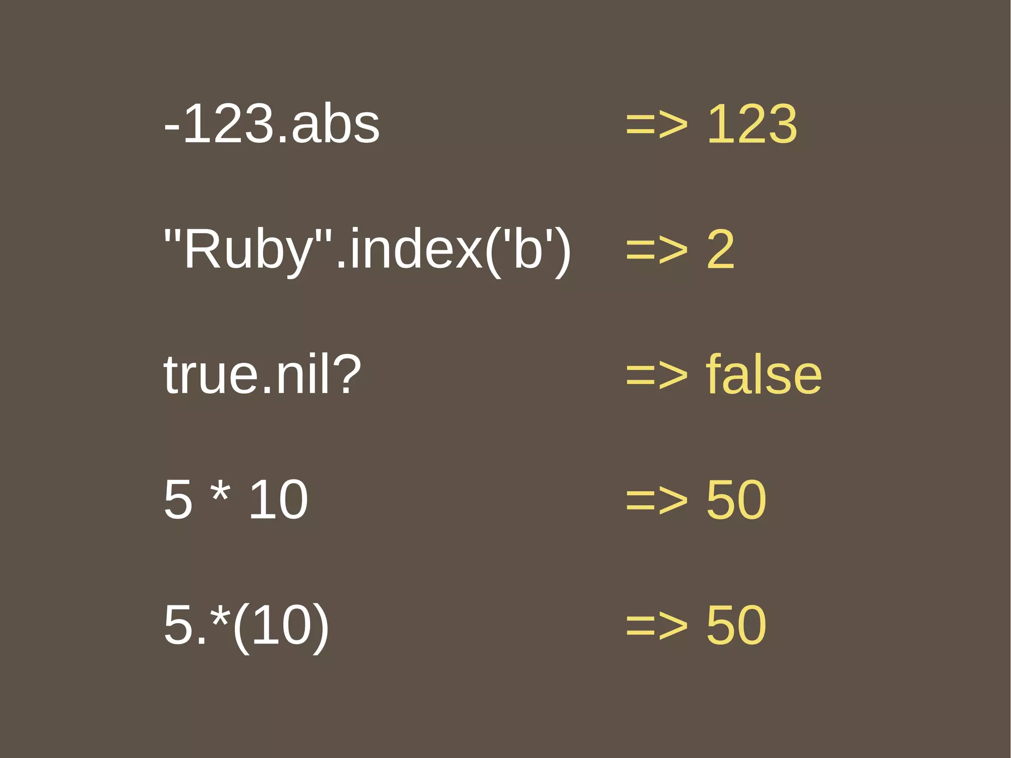-123.abs "Ruby".index('b') true.nil? 5 * 10 5.*(10) => 123 => 2 => false => 50 => 50 