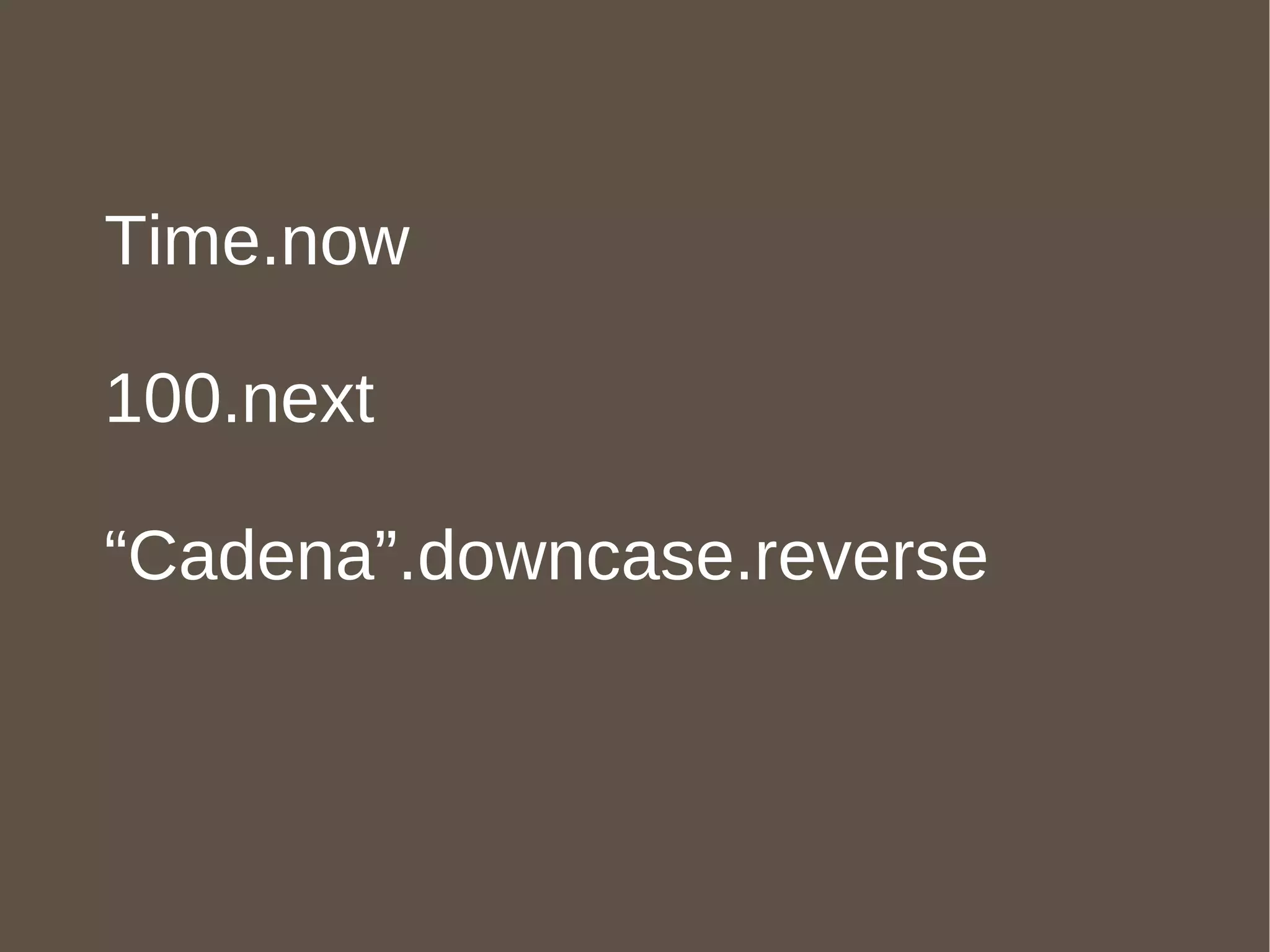 Time.now 100.next “ Cadena”.downcase.reverse 
