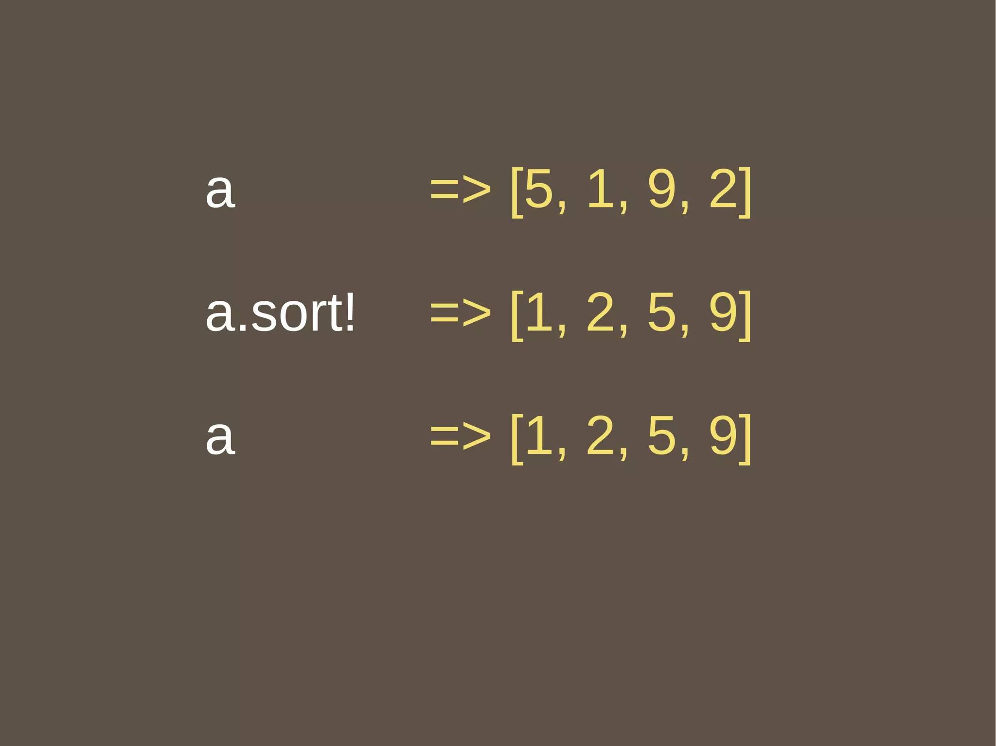 a a.sort! a => [5, 1, 9, 2] => [1, 2, 5, 9] => [1, 2, 5, 9] 