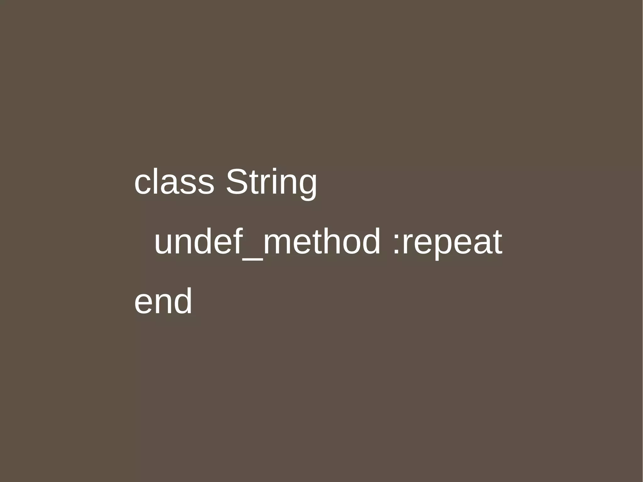 "hola mundo".repeat(4) class String  def repeat(i) self * i end end class String undef_method :repeat end 