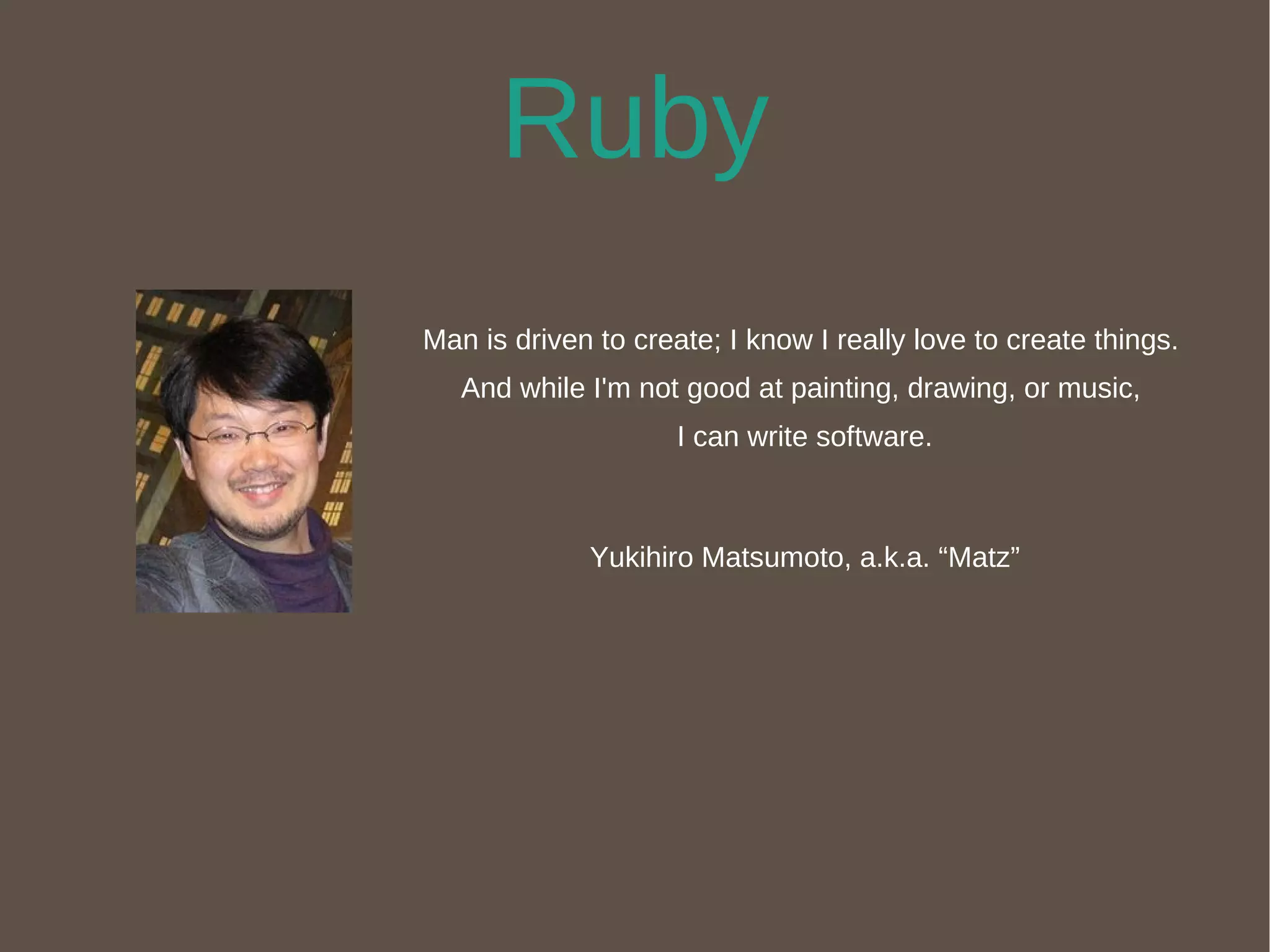 Ruby Man is driven to create; I know I really love to create things.  And while I'm not good at painting, drawing, or music,  I can write software. Yukihiro Matsumoto, a.k.a. “Matz” 