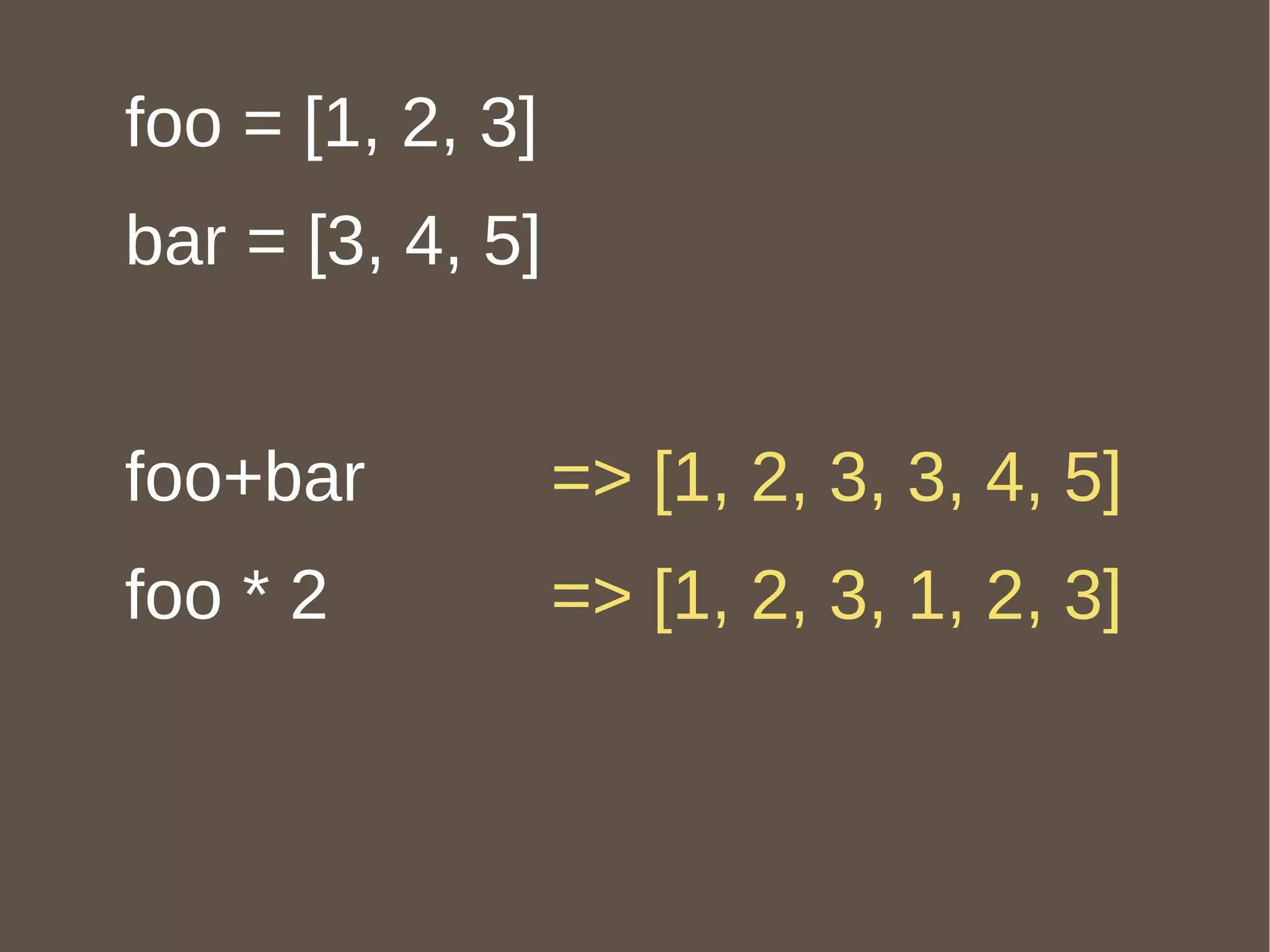 foo = [1, 2, 3] bar = [3, 4, 5] foo+bar foo * 2 => [1, 2, 3, 3, 4, 5] => [1, 2, 3, 1, 2, 3] 