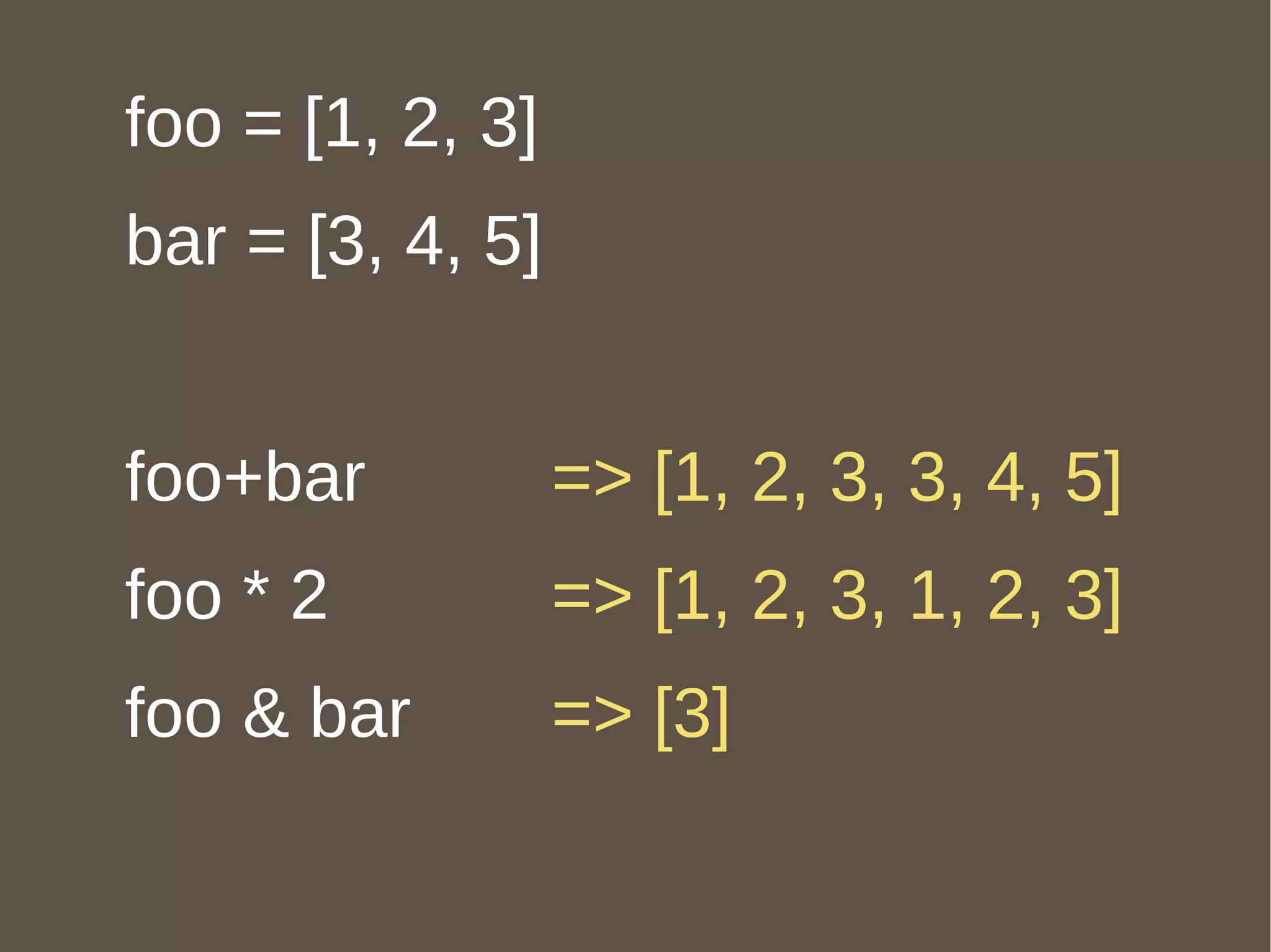 foo = [1, 2, 3] bar = [3, 4, 5] foo+bar foo * 2 foo & bar => [1, 2, 3, 3, 4, 5] => [1, 2, 3, 1, 2, 3] => [3] 