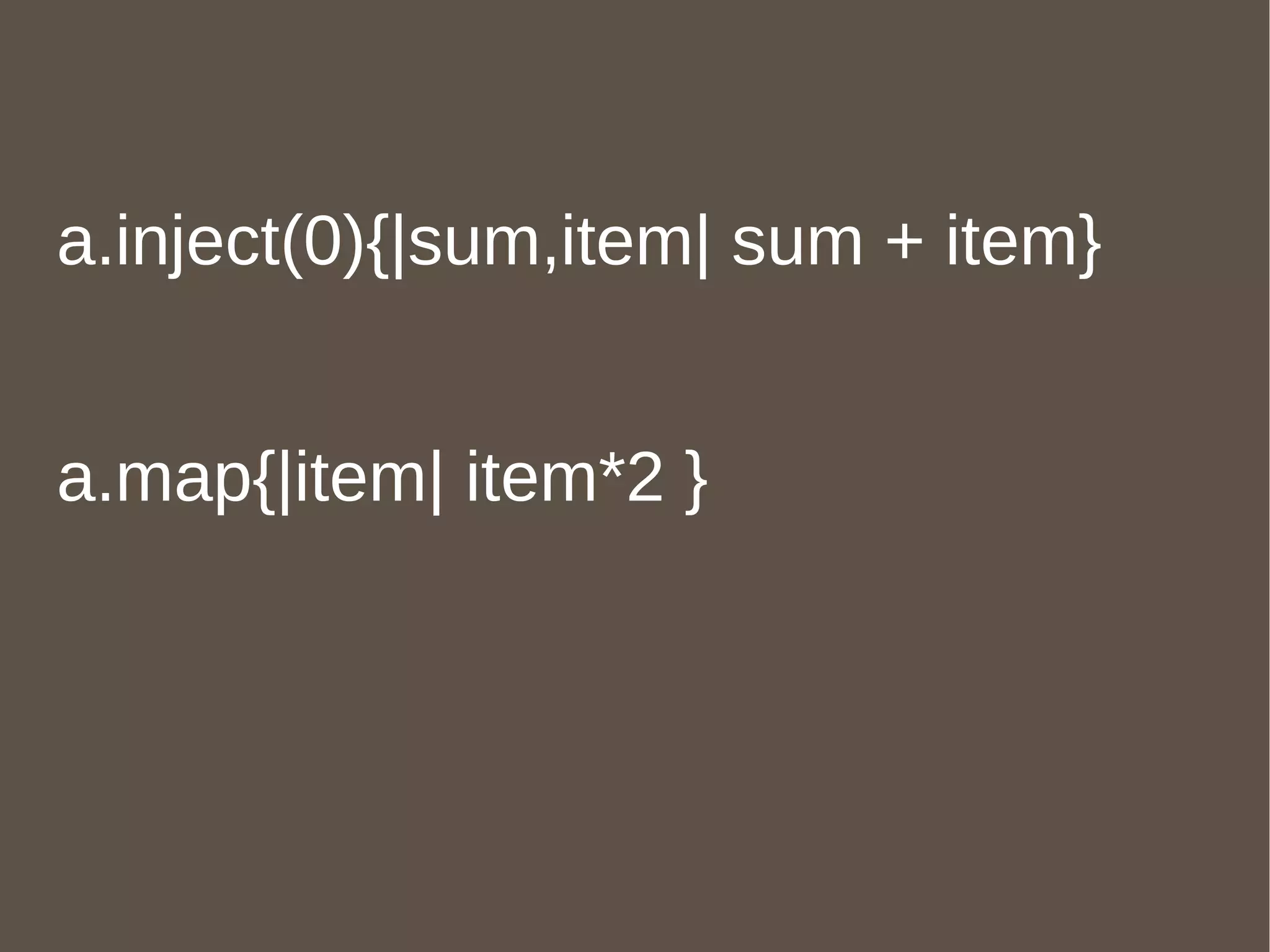 a.inject(0){|sum,item| sum + item} a.map{|item| item*2 } 