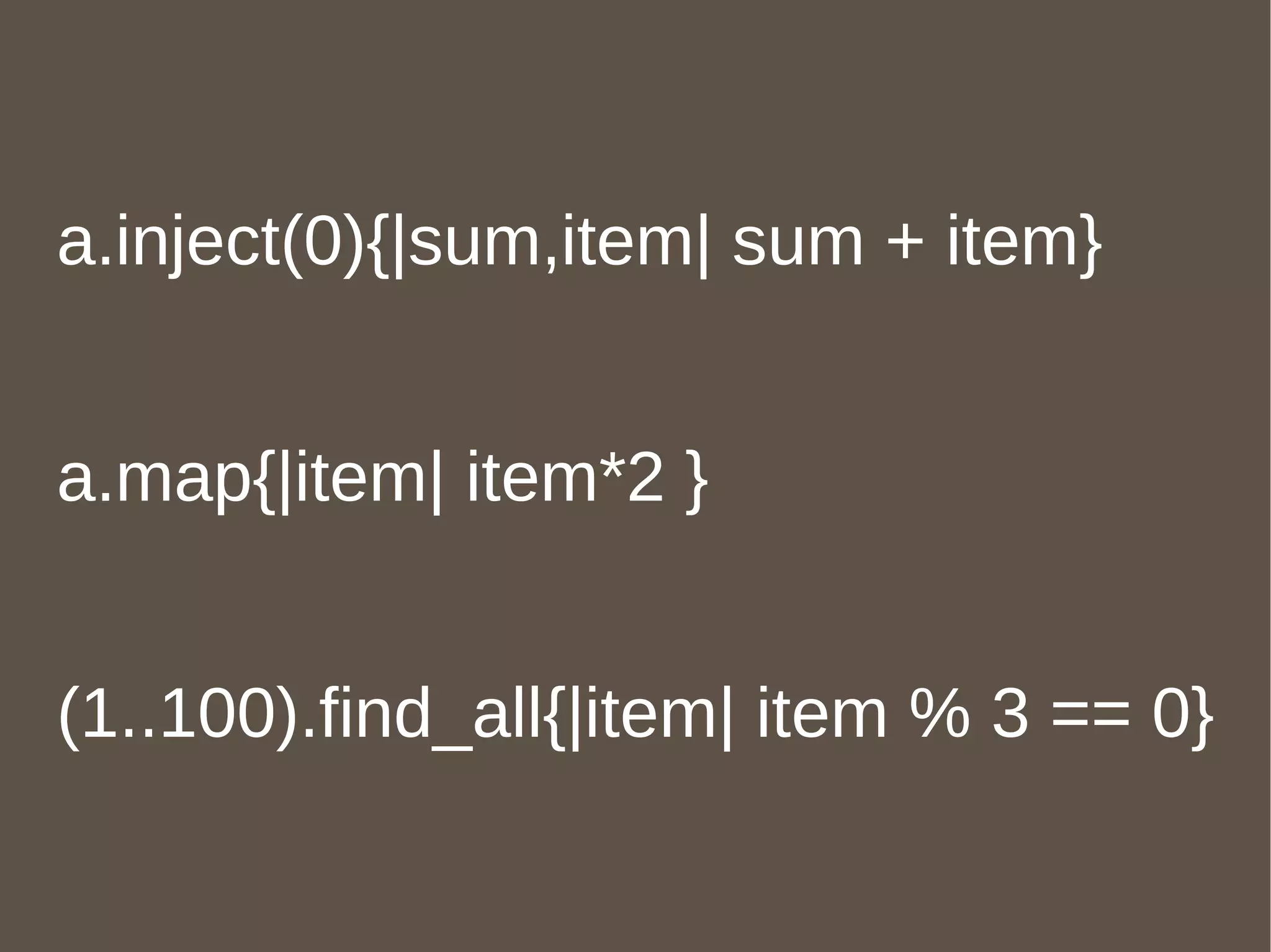 a.inject(0){|sum,item| sum + item} a.map{|item| item*2 } (1..100).find_all{|item| item % 3 == 0} 