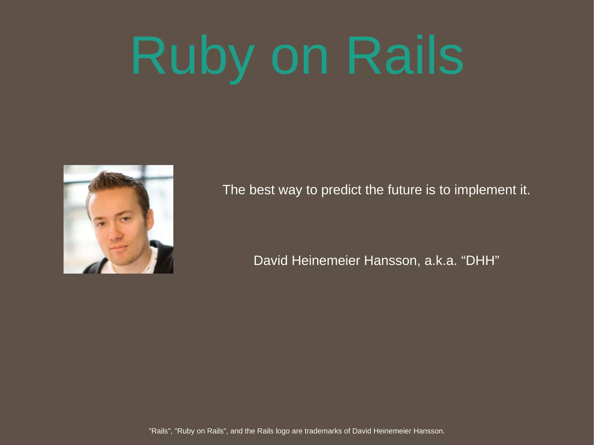 Ruby on Rails The best way to predict the future is to implement it. David Heinemeier Hansson, a.k.a. “DHH” "Rails", "Ruby on Rails", and the Rails logo are trademarks of David Heinemeier Hansson. 