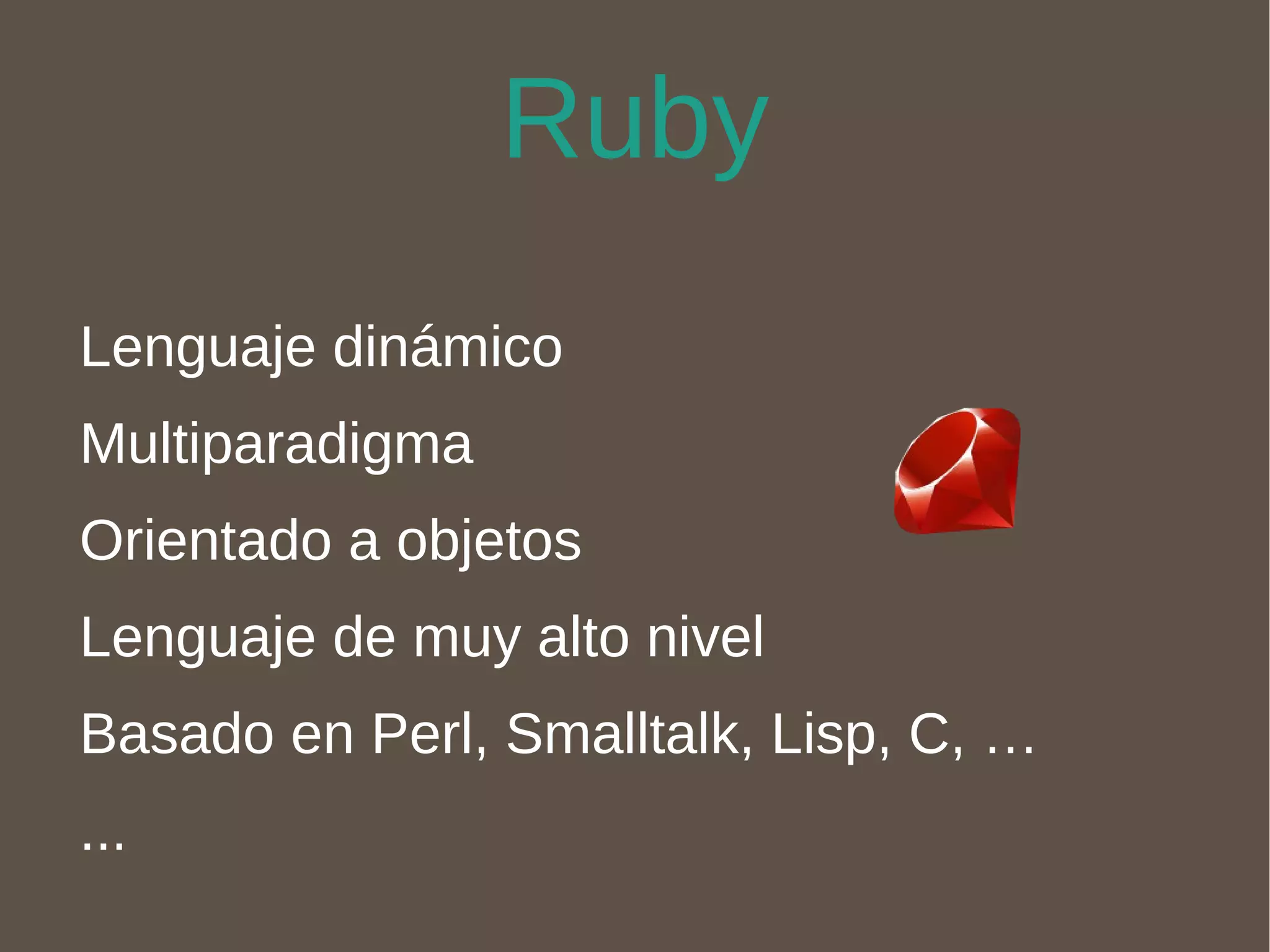 Ruby Lenguaje dinámico Multiparadigma Orientado a objetos Lenguaje de muy alto nivel Basado en Perl, Smalltalk, Lisp, C, … ... 