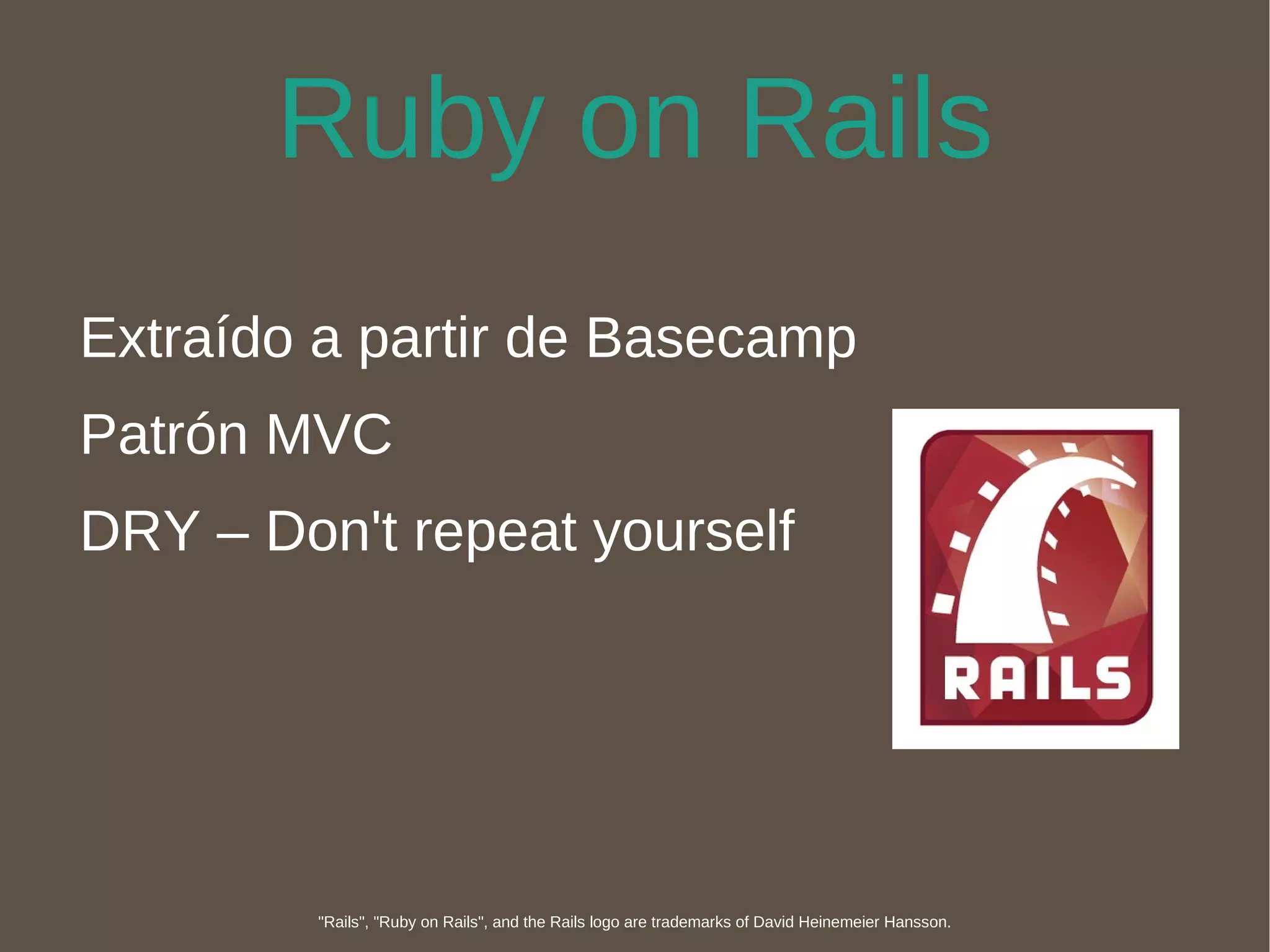 Ruby on Rails Extraído a partir de Basecamp Patrón MVC DRY – Don't repeat yourself "Rails", "Ruby on Rails", and the Rails logo are trademarks of David Heinemeier Hansson. 