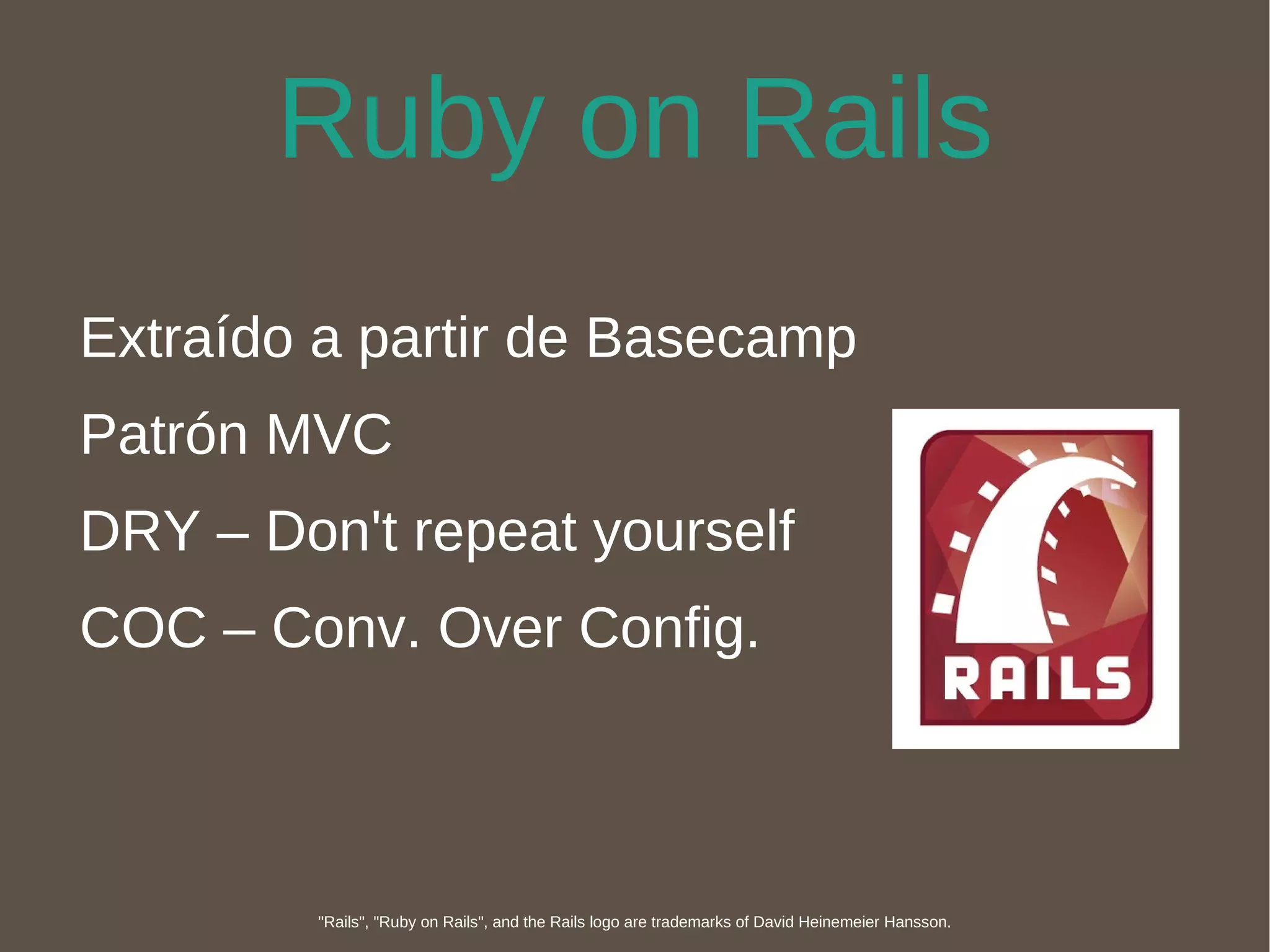 Ruby on Rails Extraído a partir de Basecamp Patrón MVC DRY – Don't repeat yourself COC – Conv. Over Config. "Rails", "Ruby on Rails", and the Rails logo are trademarks of David Heinemeier Hansson. 