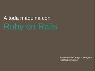 A toda máquina con  Ruby on Rails Rafael García Ortega – ASPgems [email_address] 