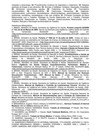 ortopedia e ginecologia. 52. Procedimentos invasivos de diagnóstico e tratamento. 53. Reações
adversas às drogas e aos alimentos. 54. Síncope e Cefaléias; Vertigens; Depressão; Ansiedade.
55. Síndromes coronarianas agudas. 56. Tratamento de feridas. 57. Traumatismo
cranioencefálico. 58. Tromboembolia. 59. Tuberculose; Hanseníase. 60. Urgências:
cardiovasculares, pulmonares, dermatológicas, infectocontagiosas, gastrointestinais, hepáticas,
endócrinas, reumáticas, hematológicas e das vias urinárias. 61. Principais Condições de Risco
Relacionadas com o Trabalho, Patologia do Ouvido Relacionada com o Trabalho, Patologia
Cardiovascular Relacionada ao Trabalho, Doenças Osteomusculares Relacionadas com o
Trabalho, Redução e Eliminação da Nocividade do Trabalho

Referências Bibliográficas:
1. BRASIL. Ministério da Saúde. Secretaria de Vigilância em Saúde. Portaria conjunta SUS/MS
nº 125, de 26 de Março de 2009. Aprova as Diretrizes para Vigilância e define Ações de Controle
da             hanseníase.            Brasília/DF:          2009.         Disponível           em:
<http://portal.saude.gov.br/portal/arquivos/pdf/portaria_n_3125_hanseniase_2010.pdf>, acesso em
02/08/11;
2. BRASIL. Ministério da Saúde. Portaria nº 1602 de 17 de julho de 2006 - Institui em todo o
território nacional, os calendários de Vacinação da Criança, do Adolescente, do Adulto e do Idoso.
Brasília/DF: 2006. Disponível em: <http://www.saude.mt.gov.br/upload/legislacao/1602-%5B2822-
120110-SES-MT%5D.pdf>, aceso em 01/078/11;
3. BRASIL. Ministério da Saúde. Secretaria de Atenção à Saúde. Departamento de Ações
Programáticas e Estratégicas. Área Técnica Saúde do Idoso. Atenção à Saúde da Pessoa Idosa
e Envelhecimento. Série Pactos pela Saúde 2006, v. 12. Brasília/DF:2010. Disponível em:
<http://portal.saude.gov.br/portal/arquivos/pdf/volume12.pdf>, acesso em 01/08/11;
4. BRASIL. Ministério da Saúde. Secretaria de Atenção à Saúde. Envelhecimento e Saúde da
Pessoa. Cadernos de Atenção Básica - n.º 19. Série A. Normas e Manuais Técnicos. Brasília/DF:
Editora       do      Ministério     da     Saúde,      2006.     192    p.    Disponível      em:
<http://dab.saude.gov.br/docs/publicacoes/cadernos_ab/abcad19.pdf>, acesso em 03/08/11;
5. BRASIL. Ministério da Saúde. Secretaria de Atenção à Saúde. Departamento de Atenção
Básica. Vigilância em Saúde. Dengue, Esquistossomose, Hanseníase, Malária e
Tuberculose. Cadernos de Atenção Básica. Nº. 21. 2ª edição. Editora MS, Brasília/DF:2008.
<http://portal.saude.gov.br/portal/arquivos/pdf/abcad21.pdf>, acesso em 24/07/11;
6. BRASIL. Ministério da Saúde. Secretaria de Vigilância em Saúde. Coordenação Nacional de
DST e Aids. Programa Nacional de DST e AIDS. Manual de Controle das Doenças
Sexualmente Transmissíveis - DST. Manual de Bolso. 2ª edição, Ministério da Saúde.
Brasília/DF:      2006.        140p.     Série:     Manuais,      nº   68.     Disponível      em:
<http://www.sistemas.aids.gov.br/feminizacao/index.php?q=system/files/dst.pdf>,      acesso     em
02/08/11;
7. BRASIL. Ministério da Saúde. Secretaria de Vigilância em Saúde. Departamento de Vigilância
Epidemiológica. Manual de Vigilância e Controle da Leishmaniose Visceral. Ministério da
Saúde. Secretaria de Vigilância em Saúde. Brasília/DF: Editora do Ministério da Saúde, 2006.
Disponível em: <http://portal.saude.gov.br/portal/arquivos/pdf/manual_leish_visceral2006.pdf>,
acesso em 02/08/11;
8. BRASIL. Ministério da Saúde. Secretaria de Vigilância em Saúde. Programa Nacional de
Controle da Tuberculose. Manual de Recomendações para o Controle da Tuberculose no
Brasil. Ministério da Saúde. Secretaria de Vigilância em Saúde. Brasília/DF: 2010. Disponível em:
http://portal.saude.gov.br/portal/arquivos/pdf/manual_de_recomendacoes_controle_tb_novo.pdf>,a
cesso em 02/08/11;
9. BRAUNWALD, Eugene; FAUCI, Anthony S; KASPER Dennis L. Harrison Textbook of Internal
Medicine 18th ed. Editora; McGraw Hill ;2012;
10. FOCACCIA, Roberto; VERONESI, Ricardo. Tratado de Infectologia. 4ª Edição, São Paulo:
Editora Atheneu, 2 Vols., 2010;
11. GOLDMAN, Lee; BENNETT, J. Claude. Cecil: Textbook Medicine, 24th ed., Ed. Guanabara
Koogan, 2011. 2 Vols;
12. LOPES, Antônio C. Tratado de Clínica Médica. 2ª edição, Editora Roca, 2009, 3 vols;
13. SAMPAIO, Sebastião A. P. S; RIVITTI, Evandro A. Dermatologia. 3ª edição, São Paulo:
Editora Artes Médicas, 2008;
14. HARRISON’S PRINCIPLES OF INTERNAL MEDICINE, 17TH EDIÇÃO; ANTHONY S. FALCI,
EUGENE BRAUNWALD, DENNIS L. KASPER, STEPHEN L. HAUSER, DAN L. LONGO, J.
LARRY JAMESON, AND JOSEPH LOSCALZO, EDS;
                                                                                                15
 
