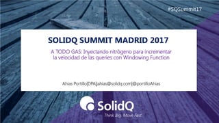 SOLIDQ SUMMIT MADRID 2017
#SQSummit17
Ahias Portillo|DPA|jahias@solidq.com|@portilloAhias
A TODO GAS: Inyectando nitrógeno para incrementar
la velocidad de las queries con Windowing Function
 