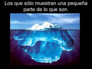 Los que sólo muestran una pequeña parte de lo que son. 