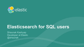 1
Shaunak Kashyap
Developer at Elastic
@shaunak
Elasticsearch for SQL users
 