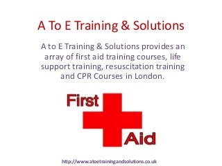 A To E Training & Solutions
A to E Training & Solutions provides an
 array of first aid training courses, life
support training, resuscitation training
      and CPR Courses in London.




      http://www.atoetrainingandsolutions.co.uk
 